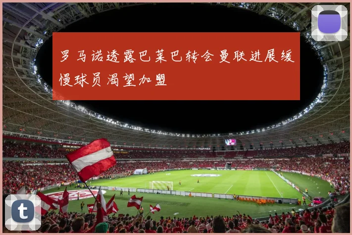 罗马诺透露巴莱巴转会曼联进展缓慢球员渴望加盟
