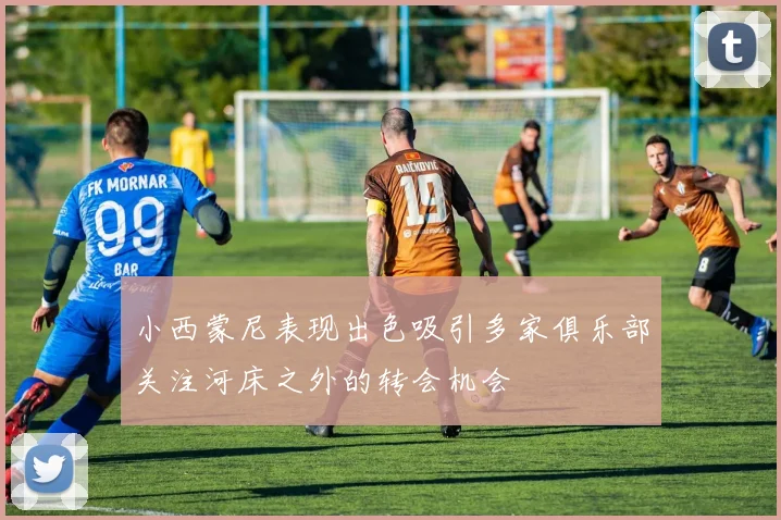 小西蒙尼表现出色吸引多家俱乐部关注河床之外的转会机会