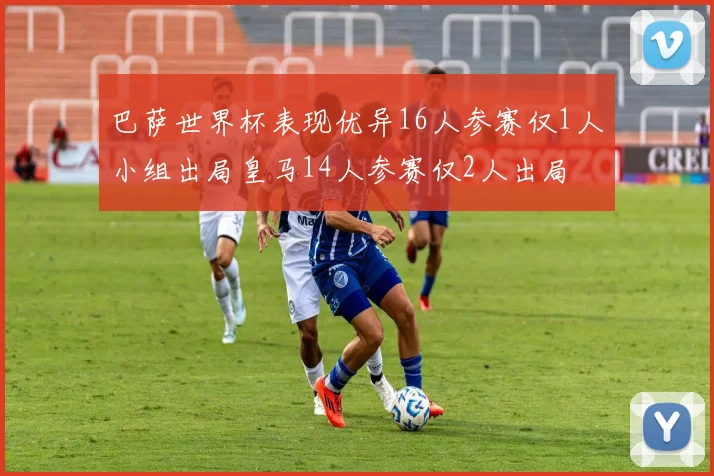 巴萨世界杯表现优异16人参赛仅1人小组出局皇马14人参赛仅2人出局