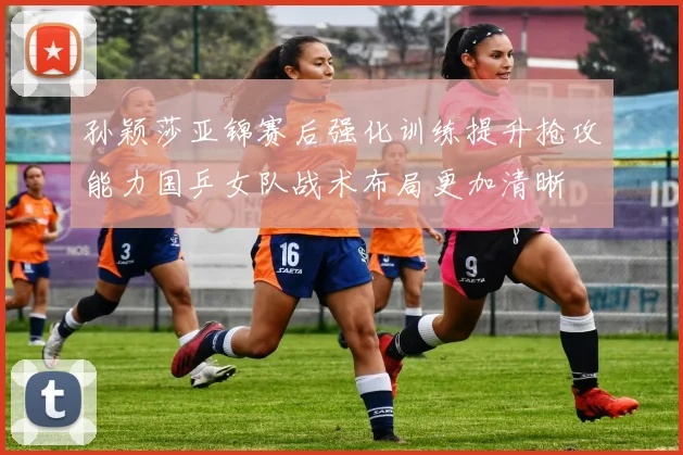 孙颖莎亚锦赛后强化训练提升抢攻能力国乒女队战术布局更加清晰