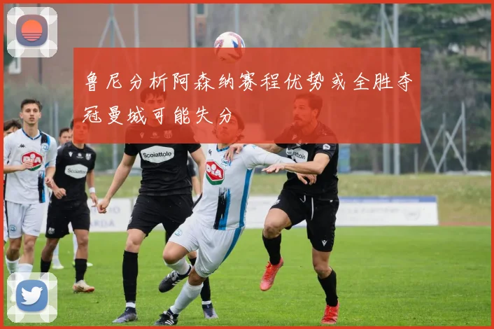 鲁尼分析阿森纳赛程优势或全胜夺冠曼城可能失分