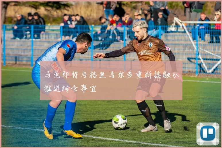 马竞即将与格里马尔多重新接触以推进转会事宜