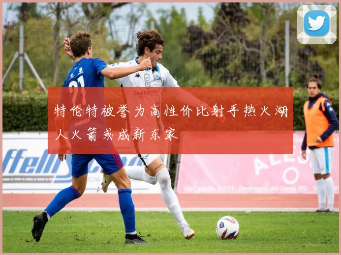 特伦特被誉为高性价比射手热火湖人火箭或成新东家