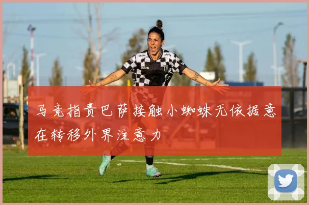马竞指责巴萨接触小蜘蛛无依据意在转移外界注意力