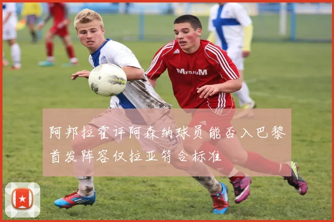 阿邦拉霍评阿森纳球员能否入巴黎首发阵容仅拉亚符合标准