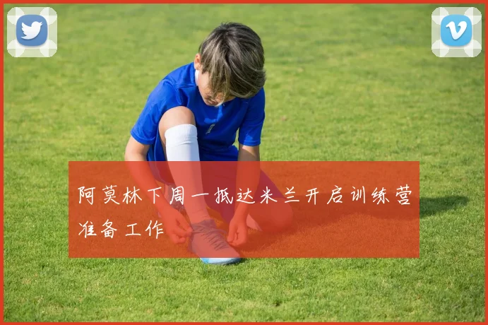 阿莫林下周一抵达米兰开启训练营准备工作