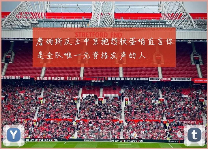 詹姆斯反击申京抱怨软蛋哨直言你是全队唯一无资格发声的人