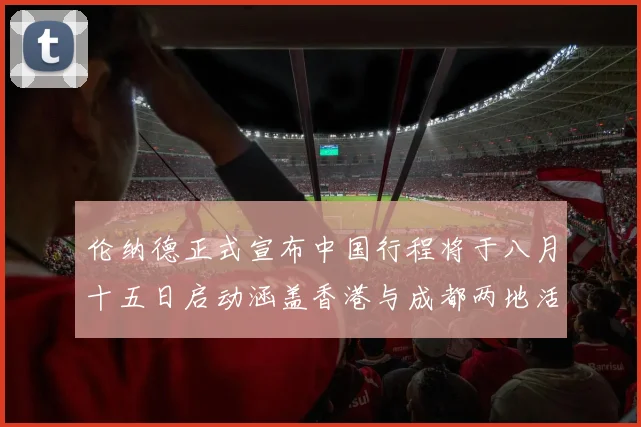 伦纳德正式宣布中国行程将于八月十五日启动涵盖香港与成都两地活动
