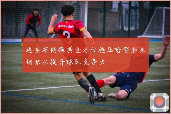 迈克布朗强调全方位施压哈登和米切尔以提升球队竞争力