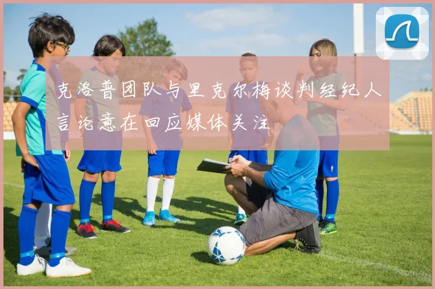 克洛普团队与里克尔梅谈判经纪人言论意在回应媒体关注