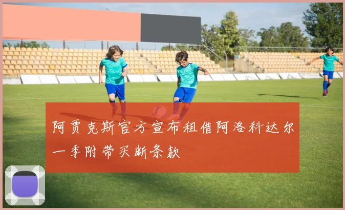 阿贾克斯官方宣布租借阿洛科达尔一季附带买断条款