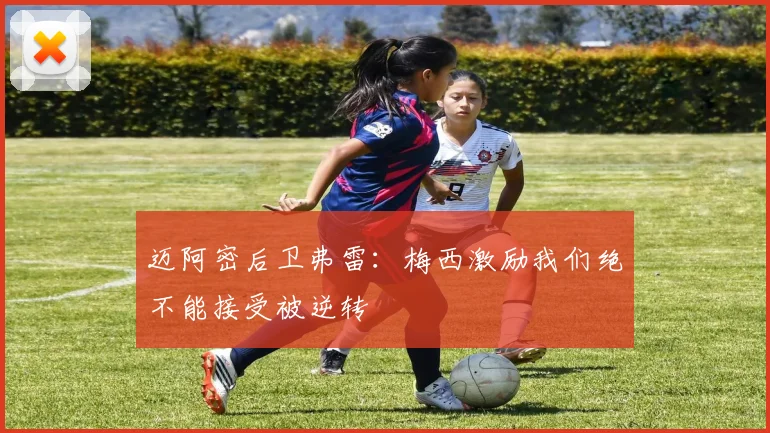 迈阿密后卫弗雷：梅西激励我们绝不能接受被逆转