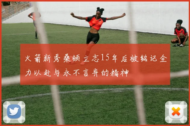 火箭新秀桑顿立志15年后被铭记全力以赴与永不言弃的精神