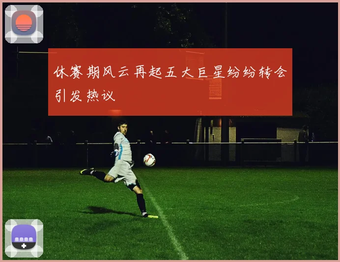 休赛期风云再起五大巨星纷纷转会引发热议
