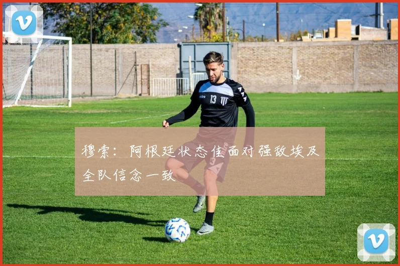 穆索：阿根廷状态佳面对强敌埃及全队信念一致