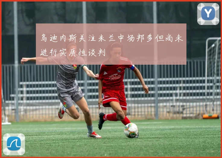 乌迪内斯关注米兰中场邦多但尚未进行实质性谈判