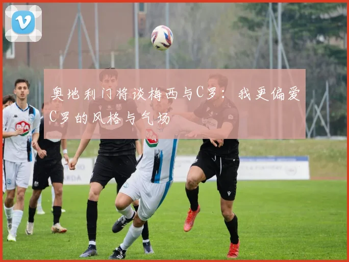 奥地利门将谈梅西与C罗：我更偏爱C罗的风格与气场