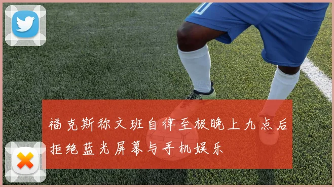 福克斯称文班自律至极晚上九点后拒绝蓝光屏幕与手机娱乐
