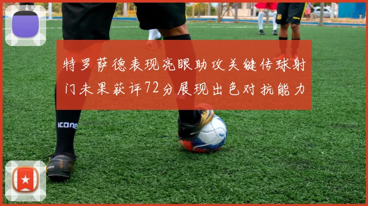 特罗萨德表现亮眼助攻关键传球射门未果获评72分展现出色对抗能力