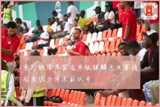 意外缺席男篮名单张镇麟总决赛精彩表现为何未获认可