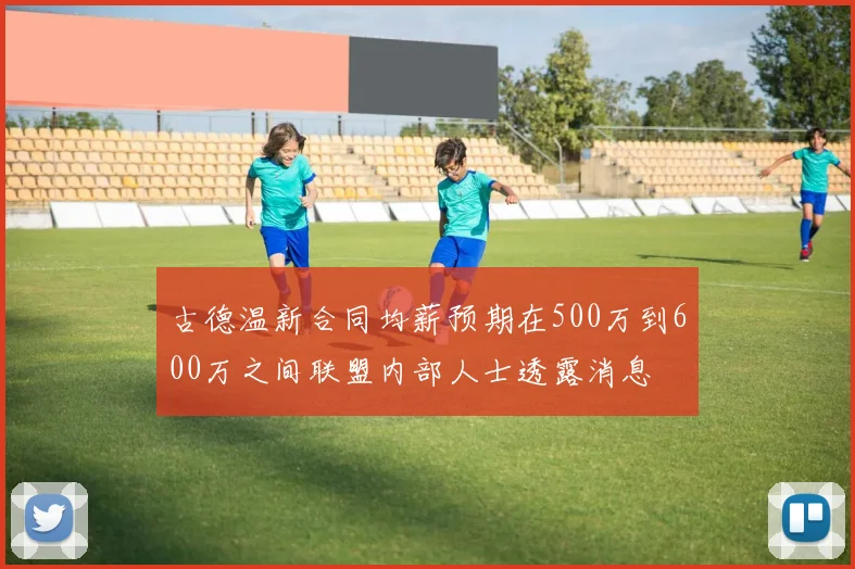 古德温新合同均薪预期在500万到600万之间联盟内部人士透露消息