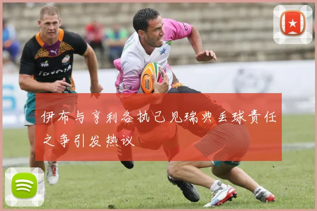 伊布与亨利各执己见瑞典丢球责任之争引发热议