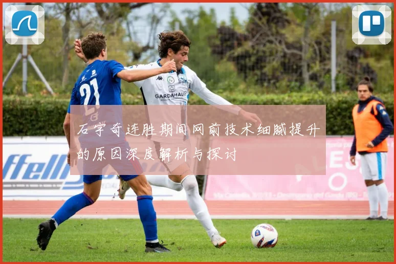 石宇奇连胜期间网前技术细腻提升的原因深度解析与探讨