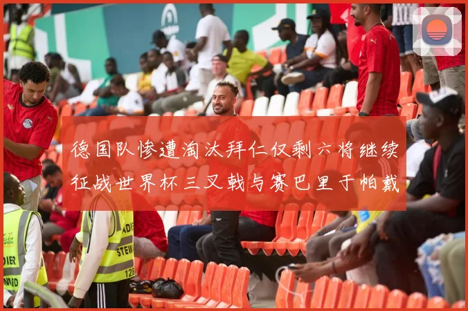 德国队惨遭淘汰拜仁仅剩六将继续征战世界杯三叉戟与赛巴里于帕戴维斯携手出战