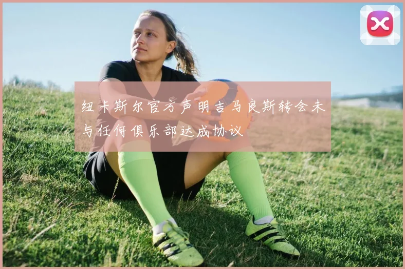 纽卡斯尔官方声明吉马良斯转会未与任何俱乐部达成协议