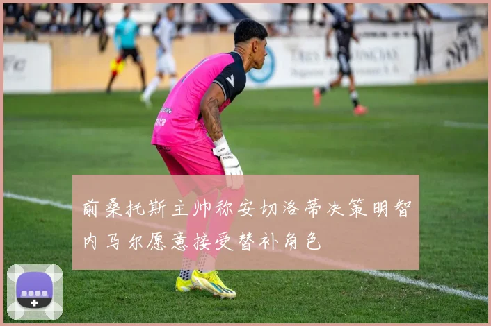 前桑托斯主帅称安切洛蒂决策明智内马尔愿意接受替补角色