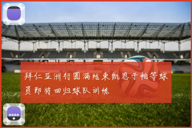 拜仁亚洲行圆满结束凯恩于帕等球员即将回归球队训练