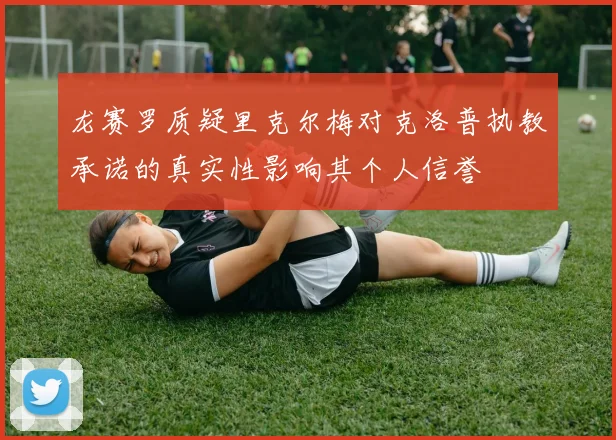 龙赛罗质疑里克尔梅对克洛普执教承诺的真实性影响其个人信誉