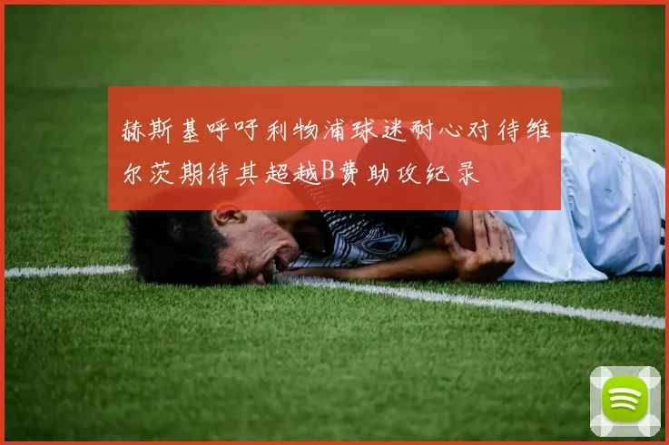 赫斯基呼吁利物浦球迷耐心对待维尔茨期待其超越B费助攻纪录