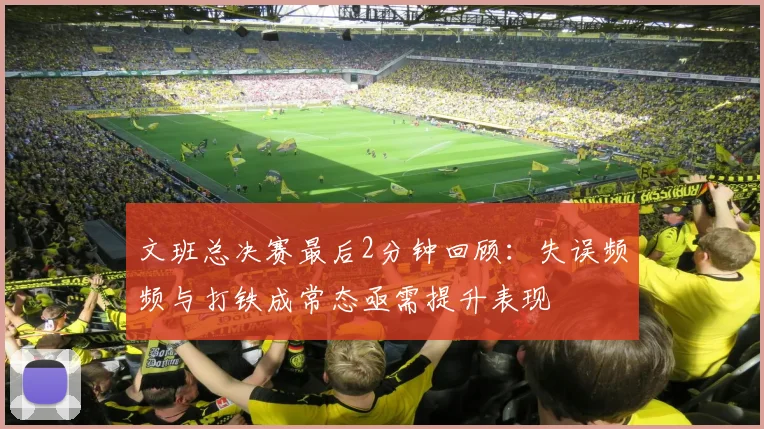 文班总决赛最后2分钟回顾：失误频频与打铁成常态亟需提升表现